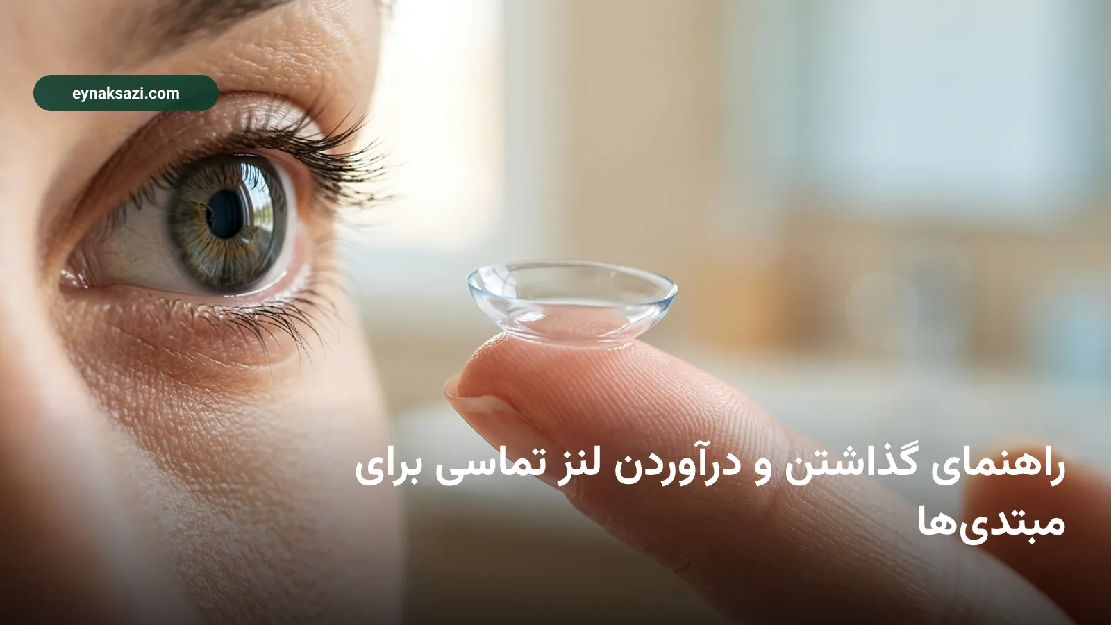 راهنمای گذاشتن و درآوردن لنز تماسی برای مبتدیها